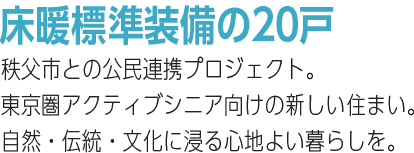 床暖標準装備の20戸。秩父市との公民連携プロジェクト。東京圏アクティブシニア向けの新しい住まい。自然・伝統・文化に浸る心地よい暮らしを。